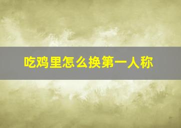 吃鸡里怎么换第一人称