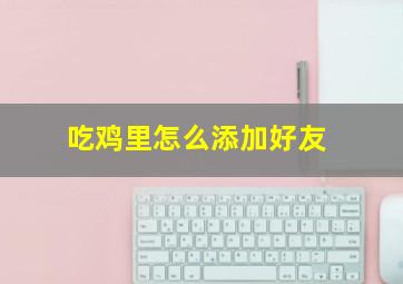 吃鸡里怎么添加好友