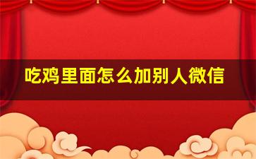 吃鸡里面怎么加别人微信