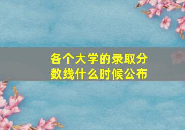 各个大学的录取分数线什么时候公布