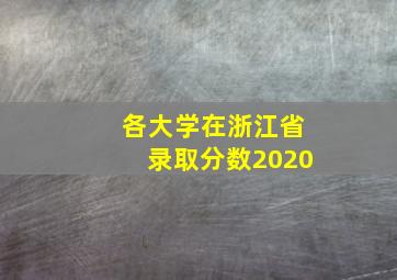 各大学在浙江省录取分数2020