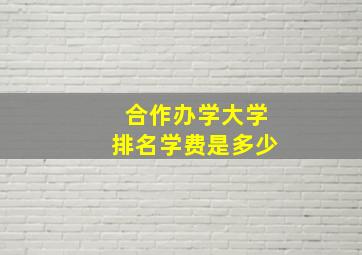 合作办学大学排名学费是多少