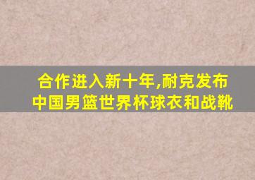 合作进入新十年,耐克发布中国男篮世界杯球衣和战靴