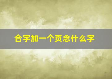 合字加一个页念什么字