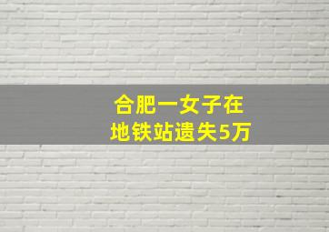 合肥一女子在地铁站遗失5万