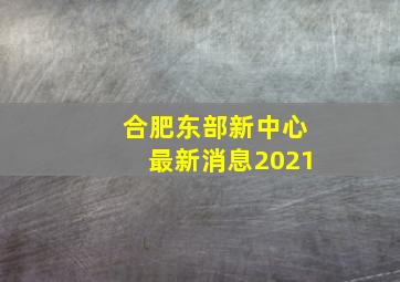 合肥东部新中心最新消息2021