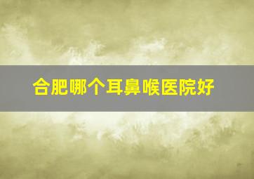 合肥哪个耳鼻喉医院好