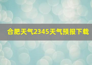 合肥天气2345天气预报下载