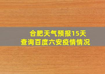 合肥天气预报15天查询百度六安疫情情况