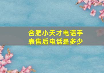 合肥小天才电话手表售后电话是多少