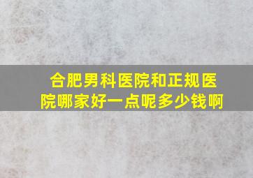 合肥男科医院和正规医院哪家好一点呢多少钱啊