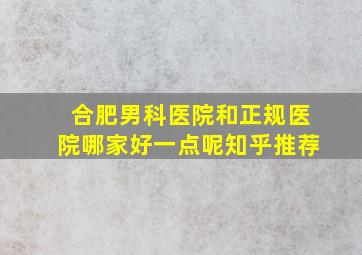 合肥男科医院和正规医院哪家好一点呢知乎推荐