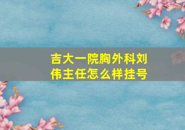 吉大一院胸外科刘伟主任怎么样挂号