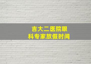 吉大二医院眼科专家放假时间