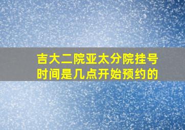 吉大二院亚太分院挂号时间是几点开始预约的