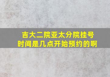 吉大二院亚太分院挂号时间是几点开始预约的啊