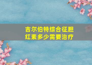 吉尔伯特综合征胆红素多少需要治疗