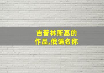 吉普林斯基的作品,俄语名称