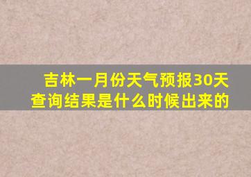 吉林一月份天气预报30天查询结果是什么时候出来的