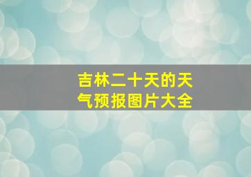 吉林二十天的天气预报图片大全