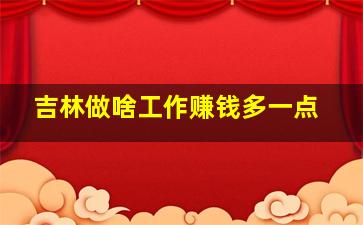 吉林做啥工作赚钱多一点