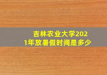 吉林农业大学2021年放暑假时间是多少