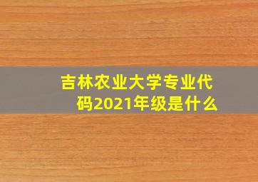 吉林农业大学专业代码2021年级是什么