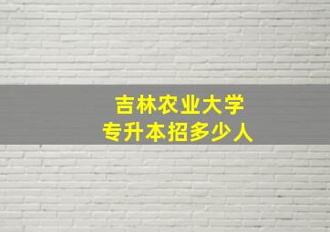 吉林农业大学专升本招多少人