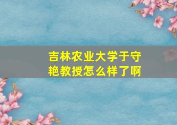 吉林农业大学于守艳教授怎么样了啊