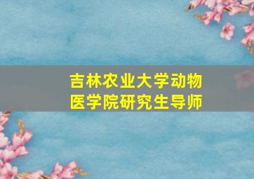 吉林农业大学动物医学院研究生导师