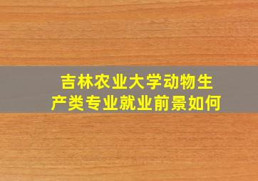 吉林农业大学动物生产类专业就业前景如何