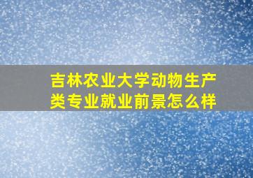 吉林农业大学动物生产类专业就业前景怎么样