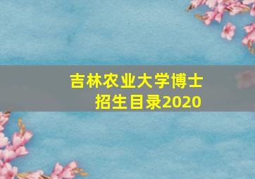 吉林农业大学博士招生目录2020