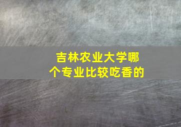 吉林农业大学哪个专业比较吃香的