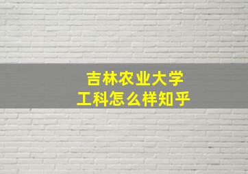 吉林农业大学工科怎么样知乎