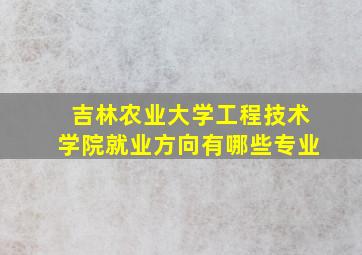 吉林农业大学工程技术学院就业方向有哪些专业