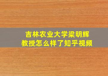 吉林农业大学梁明辉教授怎么样了知乎视频