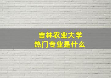 吉林农业大学热门专业是什么