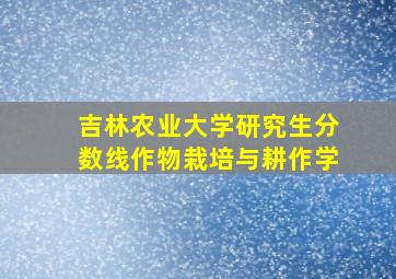 吉林农业大学研究生分数线作物栽培与耕作学