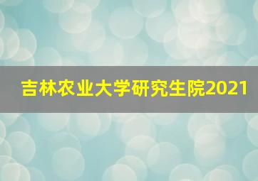 吉林农业大学研究生院2021