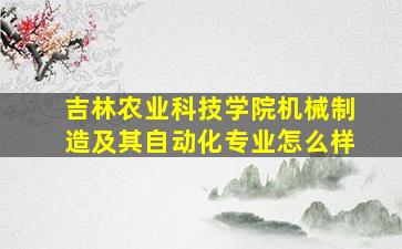 吉林农业科技学院机械制造及其自动化专业怎么样