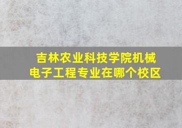 吉林农业科技学院机械电子工程专业在哪个校区