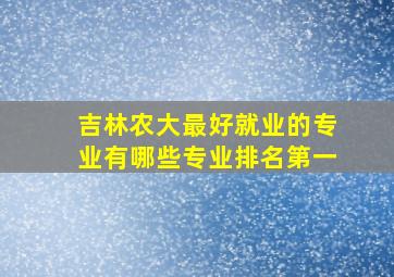 吉林农大最好就业的专业有哪些专业排名第一