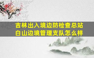 吉林出入境边防检查总站白山边境管理支队怎么样