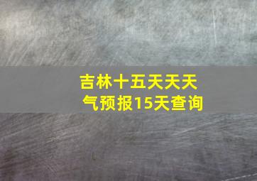 吉林十五天天天气预报15天查询