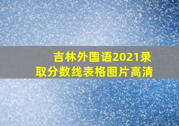 吉林外国语2021录取分数线表格图片高清