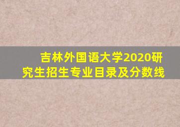 吉林外国语大学2020研究生招生专业目录及分数线