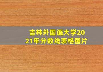 吉林外国语大学2021年分数线表格图片