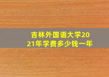 吉林外国语大学2021年学费多少钱一年