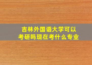 吉林外国语大学可以考研吗现在考什么专业